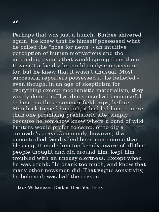 Perhaps that was just a hunch."Barbee shivered again. He knew that he himself possessed what he called the "nose for new — Jack Williamson, Darker Than You Think