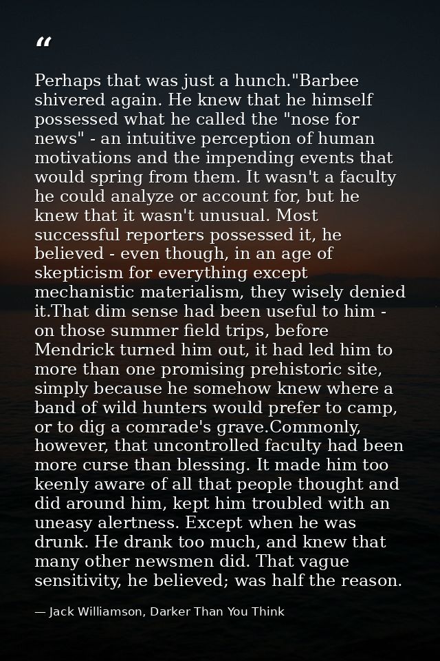 Perhaps that was just a hunch."Barbee shivered again. He knew that he himself possessed what he called the "nose for new — Jack Williamson, Darker Than You Think