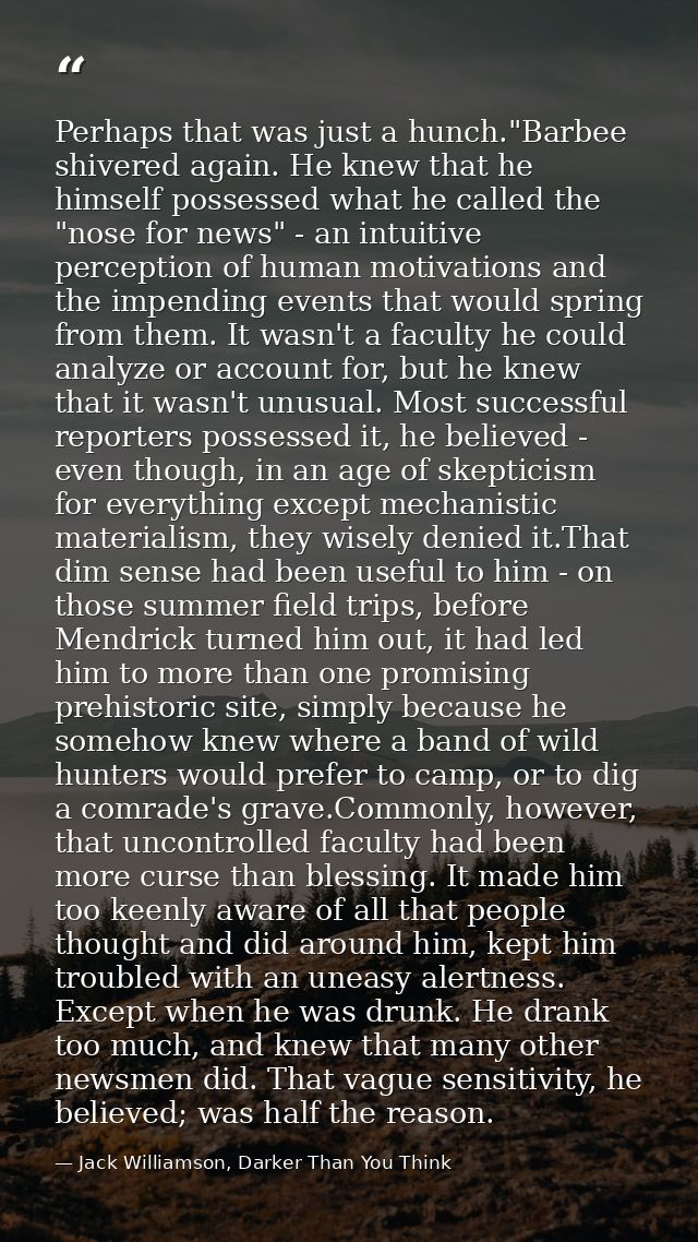 Perhaps that was just a hunch."Barbee shivered again. He knew that he himself possessed what he called the "nose for new — Jack Williamson, Darker Than You Think