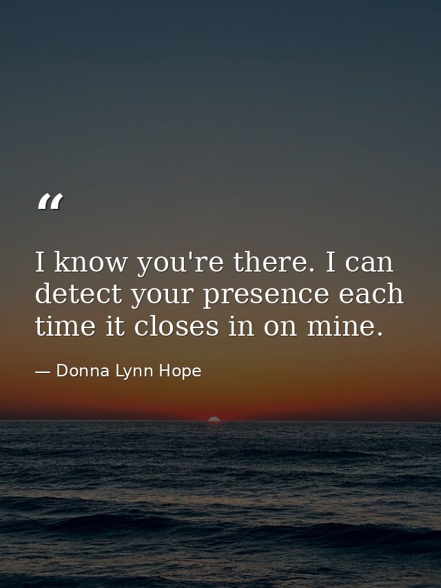 I know you're there. I can detect your presence each time it closes in on mine. — Donna Lynn Hope