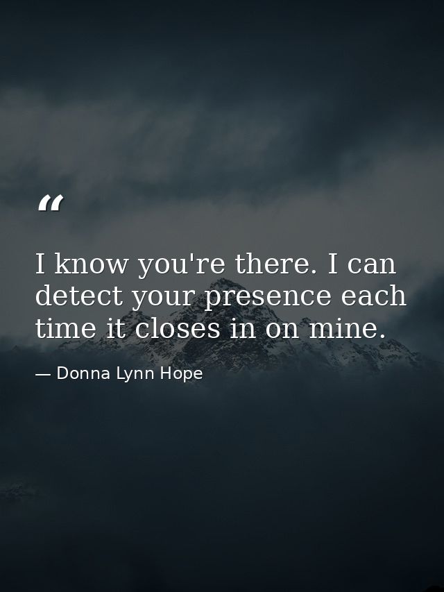 I know you're there. I can detect your presence each time it closes in on mine. — Donna Lynn Hope