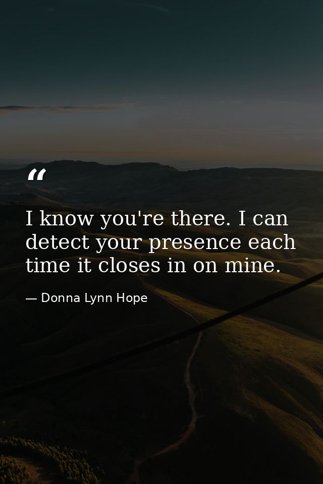I know you're there. I can detect your presence each time it closes in on mine. — Donna Lynn Hope