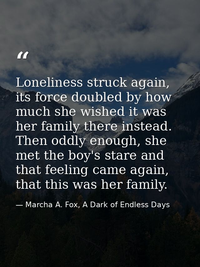 Loneliness struck again, its force doubled by how much she wished it was her family there instead. Then oddly enough, sh — Marcha A. Fox, A Dark of Endless Days