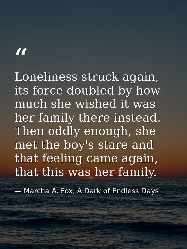 Loneliness struck again, its force doubled by how much she wished it was her family there instead. Then oddly enough, sh — Marcha A. Fox, A Dark of Endless Days