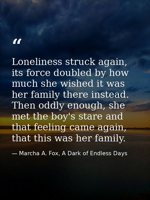 Loneliness struck again, its force doubled by how much she wished it was her family there instead. Then oddly enough, sh — Marcha A. Fox, A Dark of Endless Days