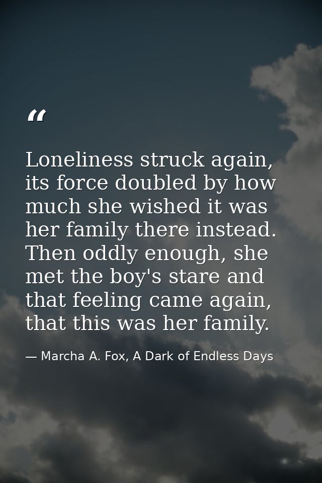 Loneliness struck again, its force doubled by how much she wished it was her family there instead. Then oddly enough, sh — Marcha A. Fox, A Dark of Endless Days