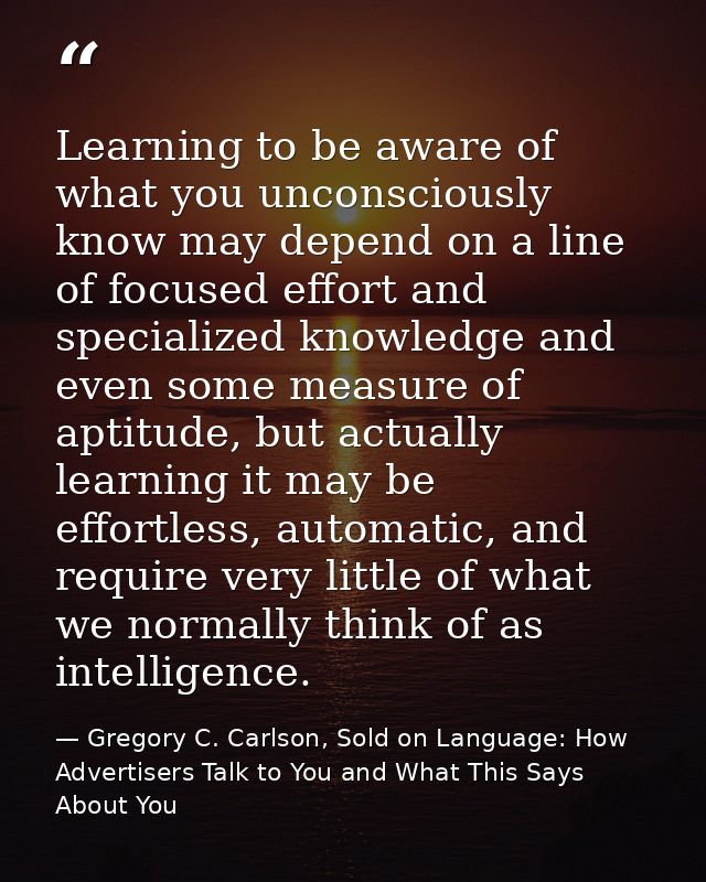Learning to be aware of what you unconsciously know may depend on a line of focused effort and specialized knowledge and — Gregory C. Carlson, Sold on Language: How Advertisers Talk to You and What This Says About You