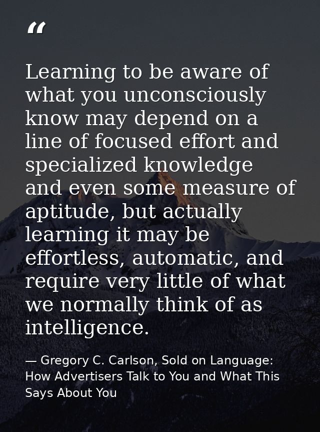 Learning to be aware of what you unconsciously know may depend on a line of focused effort and specialized knowledge and — Gregory C. Carlson, Sold on Language: How Advertisers Talk to You and What This Says About You