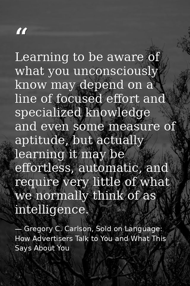 Learning to be aware of what you unconsciously know may depend on a line of focused effort and specialized knowledge and — Gregory C. Carlson, Sold on Language: How Advertisers Talk to You and What This Says About You