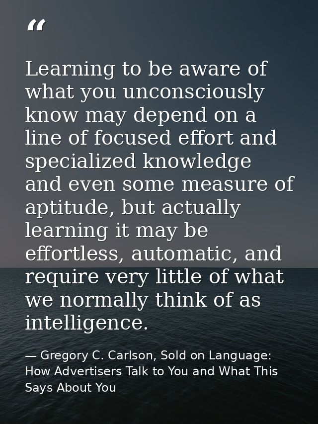 Learning to be aware of what you unconsciously know may depend on a line of focused effort and specialized knowledge and — Gregory C. Carlson, Sold on Language: How Advertisers Talk to You and What This Says About You