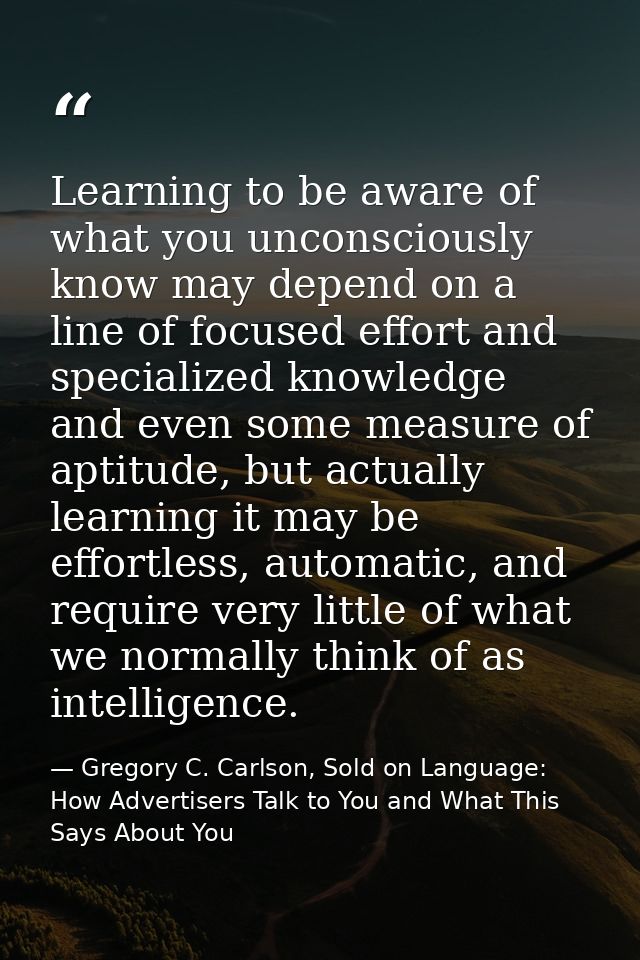 Learning to be aware of what you unconsciously know may depend on a line of focused effort and specialized knowledge and — Gregory C. Carlson, Sold on Language: How Advertisers Talk to You and What This Says About You
