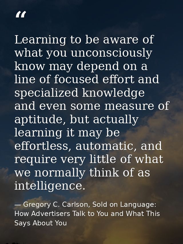 Learning to be aware of what you unconsciously know may depend on a line of focused effort and specialized knowledge and — Gregory C. Carlson, Sold on Language: How Advertisers Talk to You and What This Says About You
