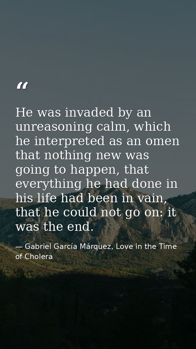 He was invaded by an unreasoning calm, which he interpreted as an omen that nothing new was going to happen, that everyt — Gabriel García Márquez, Love in the Time of Cholera
