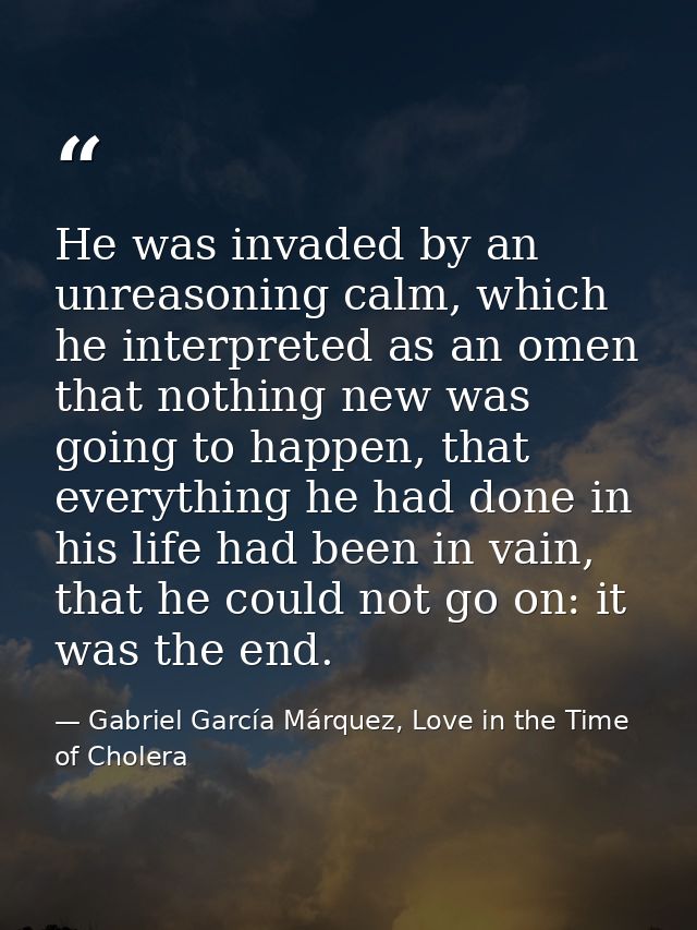 He was invaded by an unreasoning calm, which he interpreted as an omen that nothing new was going to happen, that everyt — Gabriel García Márquez, Love in the Time of Cholera