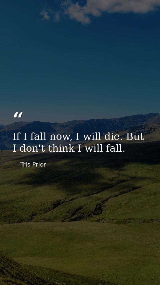 If I fall now, I will die. But I don't think I will fall. — Tris Prior