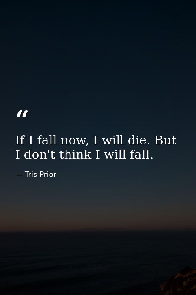 If I fall now, I will die. But I don't think I will fall. — Tris Prior