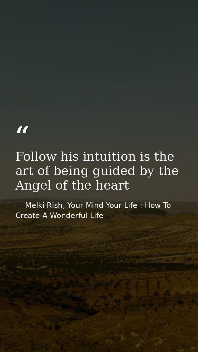 Follow his intuition is the art of being guided by the Angel of the heart — Melki Rish, Your Mind Your Life : How To Create A Wonderful Life