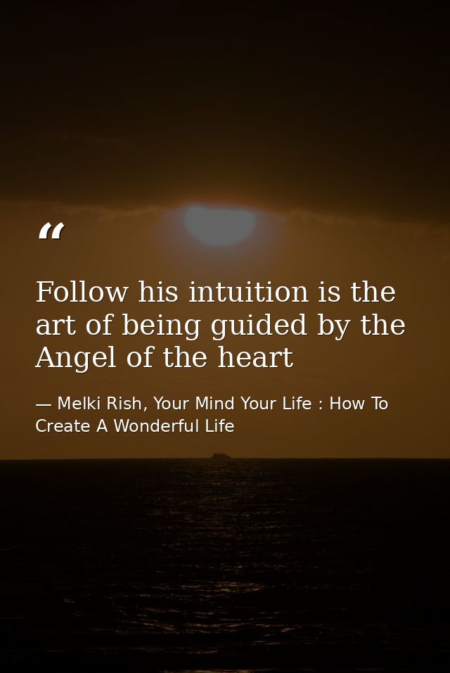 Follow his intuition is the art of being guided by the Angel of the heart — Melki Rish, Your Mind Your Life : How To Create A Wonderful Life