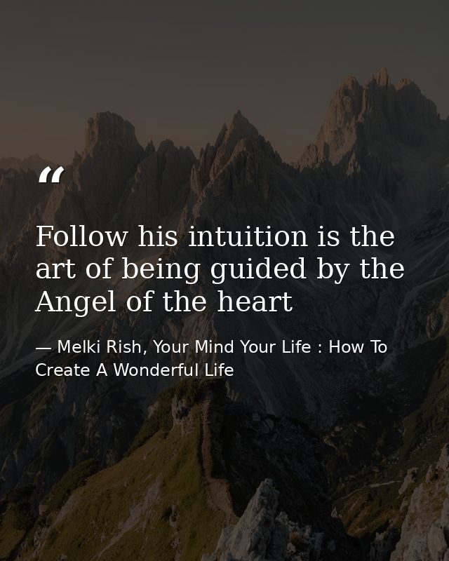 Follow his intuition is the art of being guided by the Angel of the heart — Melki Rish, Your Mind Your Life : How To Create A Wonderful Life