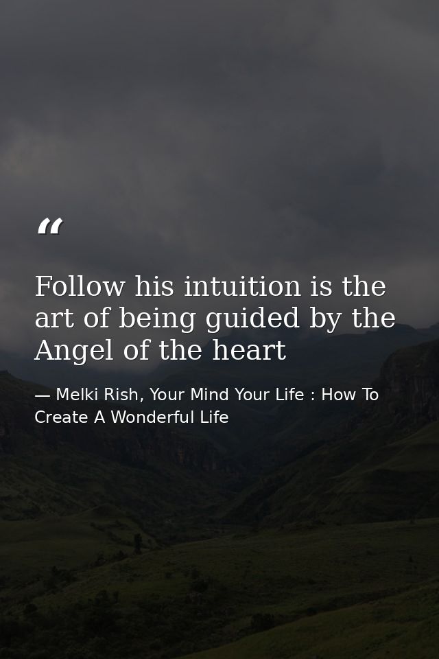 Follow his intuition is the art of being guided by the Angel of the heart — Melki Rish, Your Mind Your Life : How To Create A Wonderful Life
