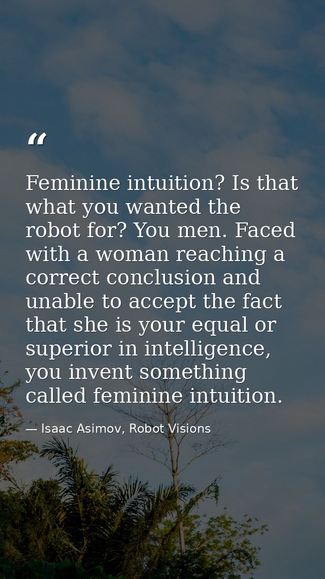 Feminine intuition? Is that what you wanted the robot for? You men. Faced with a woman reaching a correct conclusion and — Isaac Asimov, Robot Visions