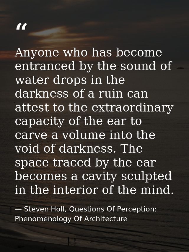 Anyone who has become entranced by the sound of water drops in the darkness of a ruin can attest to the extraordinary ca — Steven Holl, Questions Of Perception: Phenomenology Of Architecture