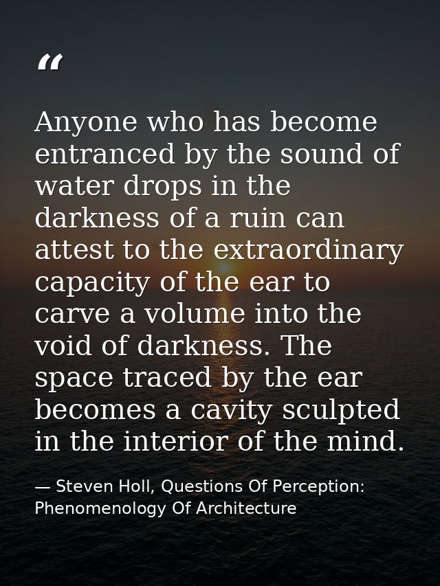 Anyone who has become entranced by the sound of water drops in the darkness of a ruin can attest to the extraordinary ca — Steven Holl, Questions Of Perception: Phenomenology Of Architecture