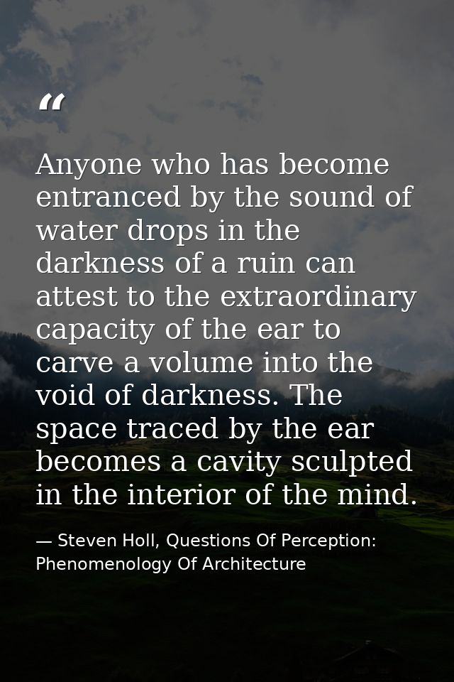 Anyone who has become entranced by the sound of water drops in the darkness of a ruin can attest to the extraordinary ca — Steven Holl, Questions Of Perception: Phenomenology Of Architecture
