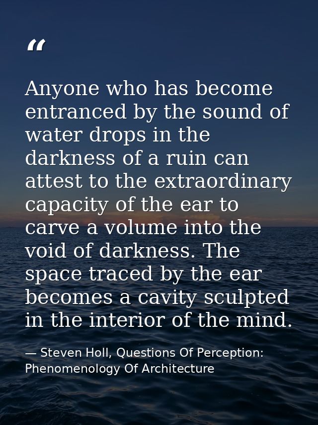 Anyone who has become entranced by the sound of water drops in the darkness of a ruin can attest to the extraordinary ca — Steven Holl, Questions Of Perception: Phenomenology Of Architecture