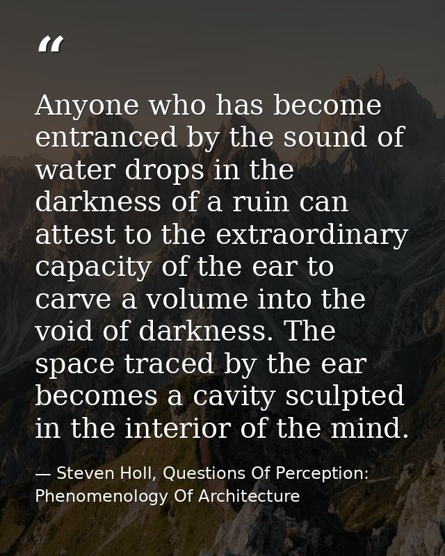 Anyone who has become entranced by the sound of water drops in the darkness of a ruin can attest to the extraordinary ca — Steven Holl, Questions Of Perception: Phenomenology Of Architecture