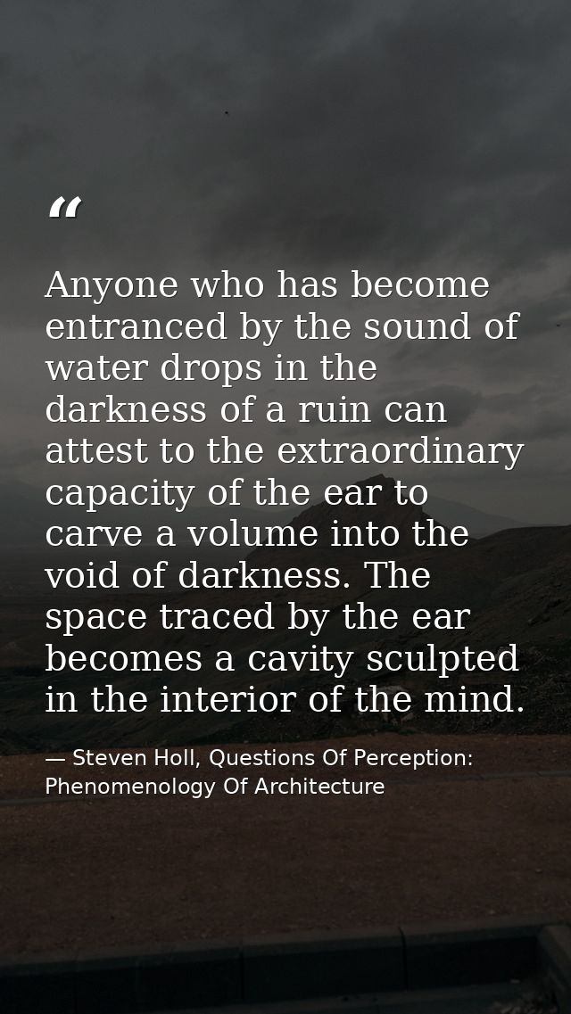 Anyone who has become entranced by the sound of water drops in the darkness of a ruin can attest to the extraordinary ca — Steven Holl, Questions Of Perception: Phenomenology Of Architecture