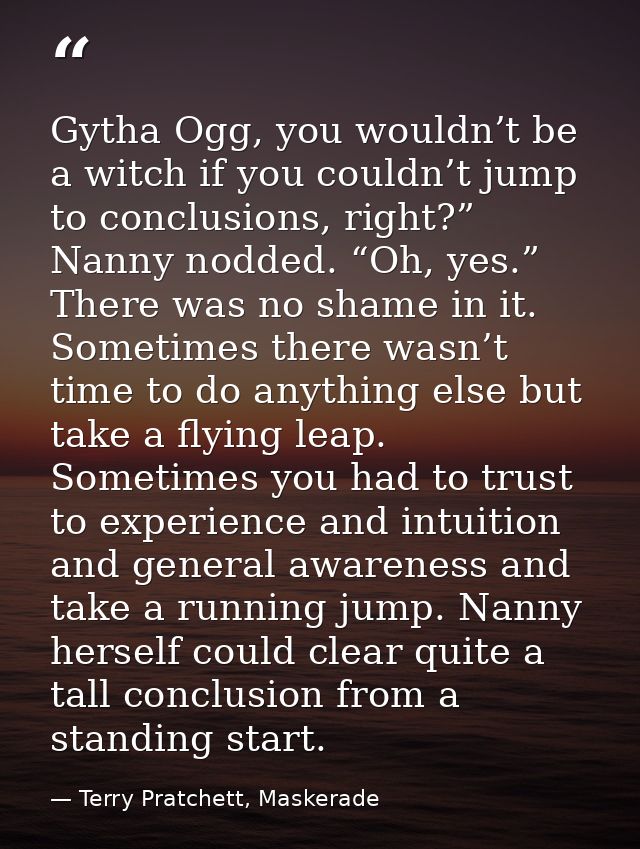 Gytha Ogg, you wouldn’t be a witch if you couldn’t jump to conclusions, right?” Nanny nodded. “Oh, yes.” There was no sh — Terry Pratchett, Maskerade