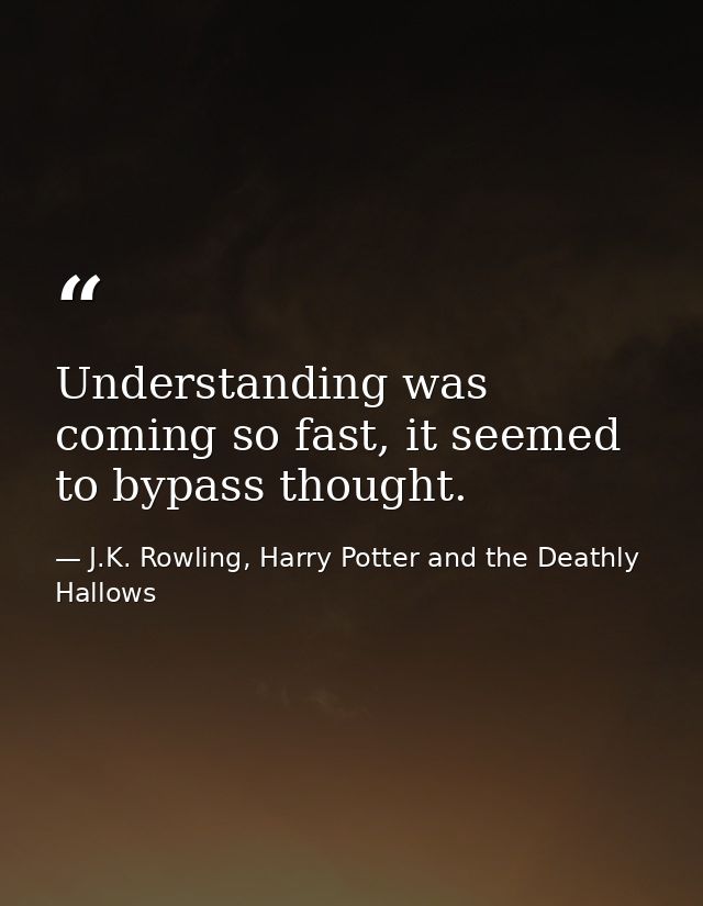 Understanding was coming so fast, it seemed to bypass thought. — J.K. Rowling, Harry Potter and the Deathly Hallows