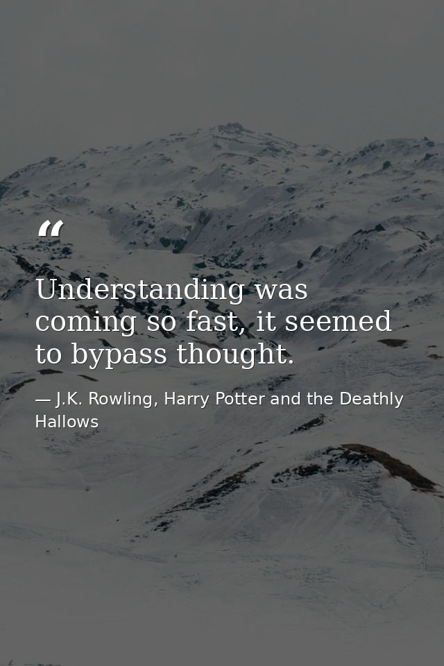 Understanding was coming so fast, it seemed to bypass thought. — J.K. Rowling, Harry Potter and the Deathly Hallows