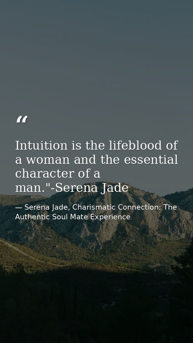 Intuition is the lifeblood of a woman and the essential character of a man."-Serena Jade — Serena Jade, Charismatic Connection: The Authentic Soul Mate Experience
