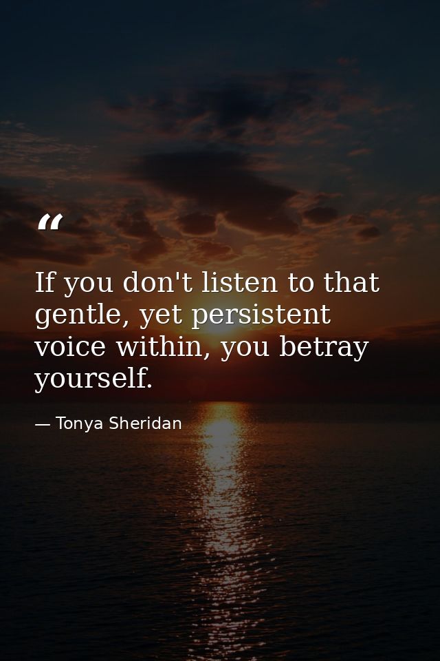 If you don't listen to that gentle, yet persistent voice within, you betray yourself. — Tonya Sheridan