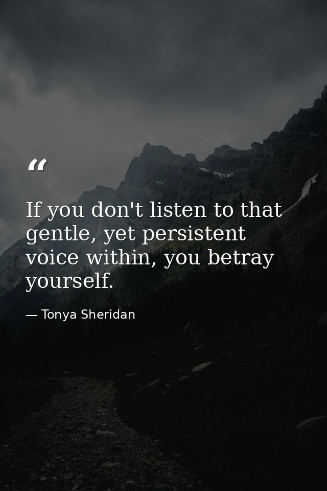 If you don't listen to that gentle, yet persistent voice within, you betray yourself. — Tonya Sheridan