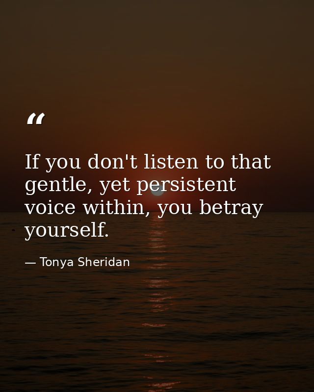 If you don't listen to that gentle, yet persistent voice within, you betray yourself. — Tonya Sheridan