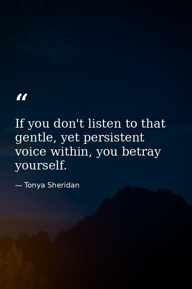 If you don't listen to that gentle, yet persistent voice within, you betray yourself. — Tonya Sheridan