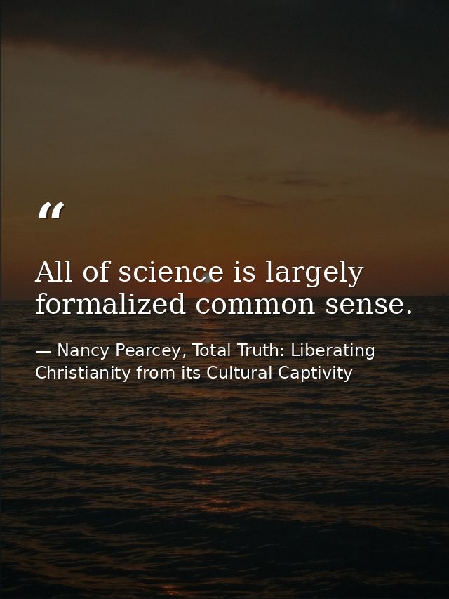 All of science is largely formalized common sense. — Nancy Pearcey, Total Truth: Liberating Christianity from its Cultural Captivity