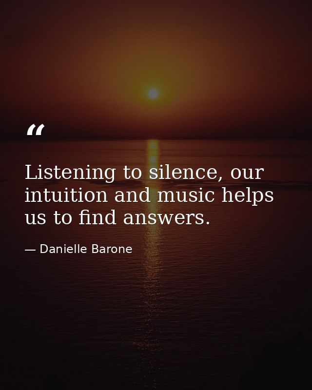 Listening to silence, our intuition and music helps us to find answers. — Danielle Barone