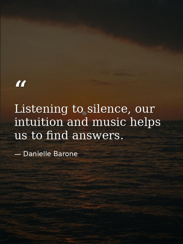Listening to silence, our intuition and music helps us to find answers. — Danielle Barone