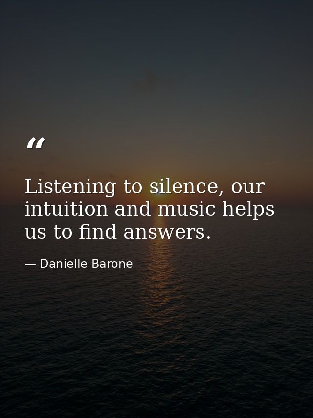 Listening to silence, our intuition and music helps us to find answers. — Danielle Barone