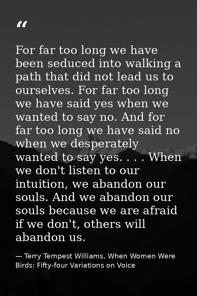 For far too long we have been seduced into walking a path that did not lead us to ourselves. For far too long we have sa — Terry Tempest Williams, When Women Were Birds: Fifty-four Variations on Voice
