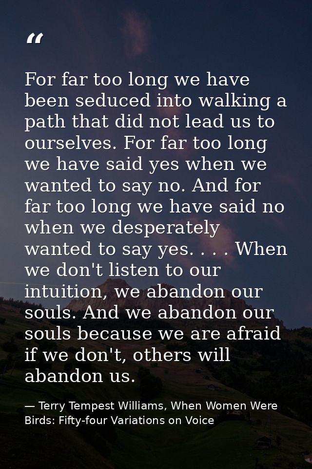 For far too long we have been seduced into walking a path that did not lead us to ourselves. For far too long we have sa — Terry Tempest Williams, When Women Were Birds: Fifty-four Variations on Voice