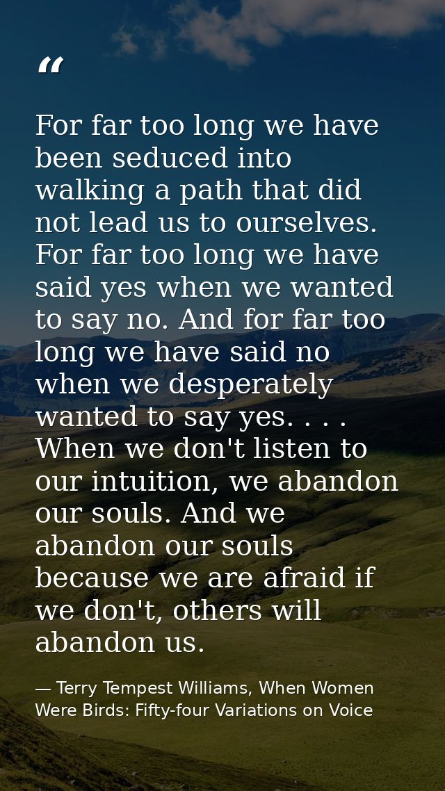 For far too long we have been seduced into walking a path that did not lead us to ourselves. For far too long we have sa — Terry Tempest Williams, When Women Were Birds: Fifty-four Variations on Voice