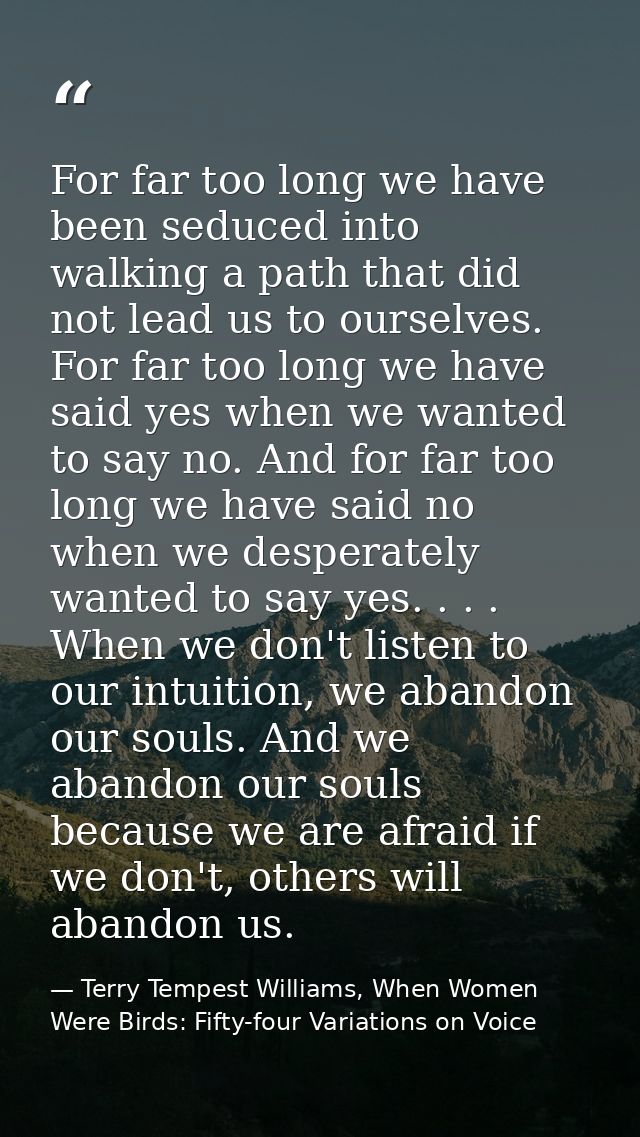 For far too long we have been seduced into walking a path that did not lead us to ourselves. For far too long we have sa — Terry Tempest Williams, When Women Were Birds: Fifty-four Variations on Voice