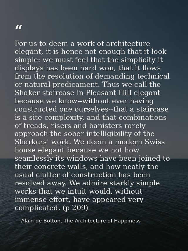 For us to deem a work of architecture elegant, it is hence not enough that it look simple: we must feel that the simplic — Alain de Botton, The Architecture of Happiness