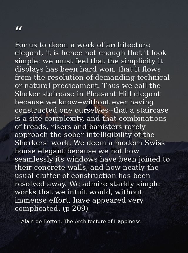 For us to deem a work of architecture elegant, it is hence not enough that it look simple: we must feel that the simplic — Alain de Botton, The Architecture of Happiness