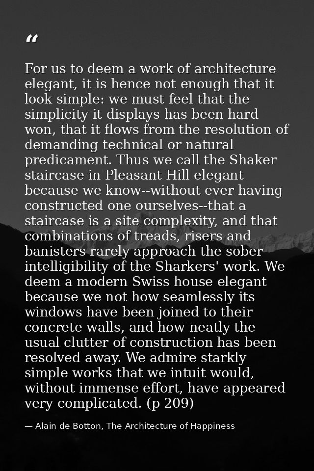 For us to deem a work of architecture elegant, it is hence not enough that it look simple: we must feel that the simplic — Alain de Botton, The Architecture of Happiness